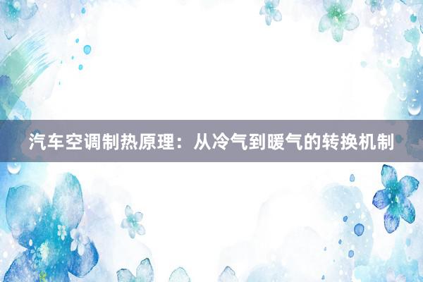 汽车空调制热原理：从冷气到暖气的转换机制